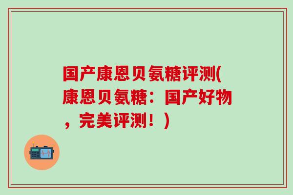 国产康恩贝氨糖评测(康恩贝氨糖：国产好物，完美评测！)