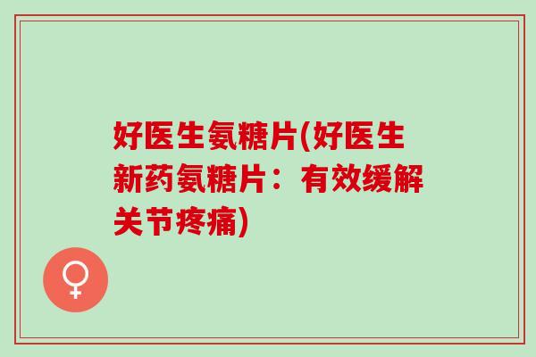 好医生氨糖片(好医生新药氨糖片：有效缓解关节疼痛)