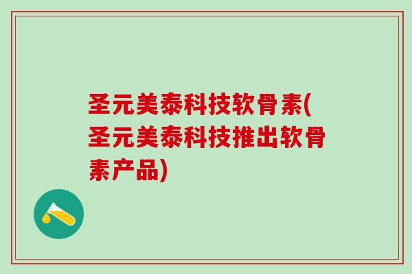 圣元美泰科技软骨素(圣元美泰科技推出软骨素产品)