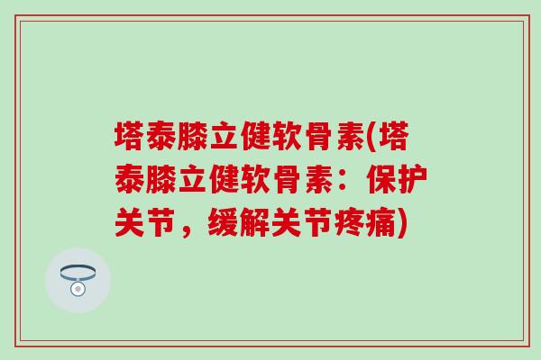 塔泰膝立健软骨素(塔泰膝立健软骨素：保护关节，缓解关节疼痛)