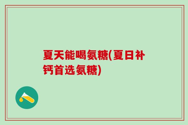 夏天能喝氨糖(夏日补钙首选氨糖)
