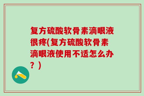复方硫酸软骨素滴眼液很疼(复方硫酸软骨素滴眼液使用不适怎么办？)