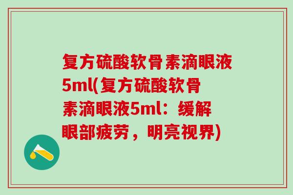 复方硫酸软骨素滴眼液5ml(复方硫酸软骨素滴眼液5ml：缓解眼部疲劳，明亮视界)