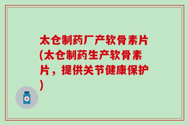 太仓制药厂产软骨素片(太仓制药生产软骨素片，提供关节健康保护)