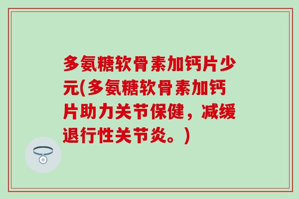 多氨糖软骨素加钙片少元(多氨糖软骨素加钙片助力关节保健,减缓。) 多氨糖软骨素加钙片少元(多氨糖软骨素加钙片助力关节保健,减缓。)