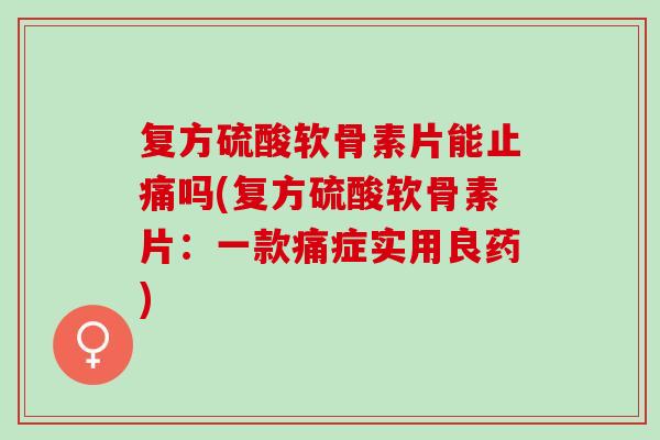 复方硫酸软骨素片能止痛吗(复方硫酸软骨素片：一款痛症实用良药)