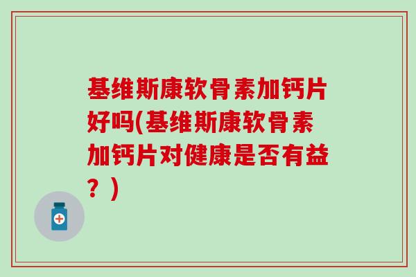 基维斯康软骨素加钙片好吗(基维斯康软骨素加钙片对健康是否有益？)
