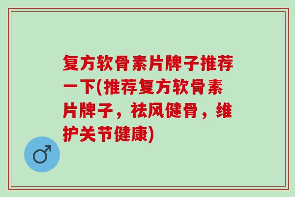 复方软骨素片牌子推荐一下(推荐复方软骨素片牌子，祛风健骨，维护关节健康)