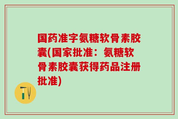 国药准字氨糖软骨素胶囊(国家批准：氨糖软骨素胶囊获得药品注册批准)