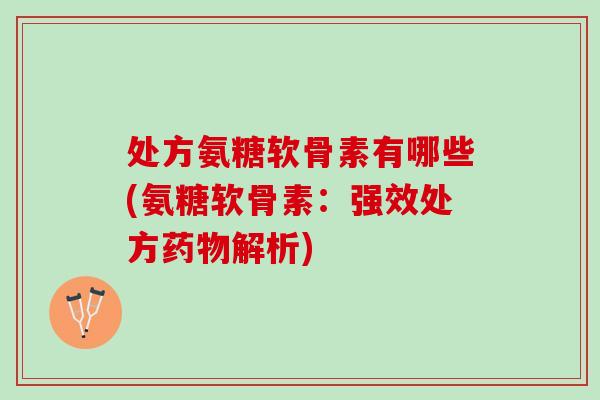 处方氨糖软骨素有哪些(氨糖软骨素：强效处方药物解析)