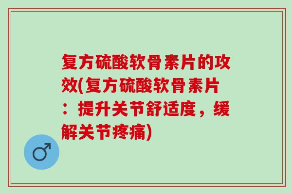 复方硫酸软骨素片的攻效(复方硫酸软骨素片：提升关节舒适度，缓解关节疼痛)