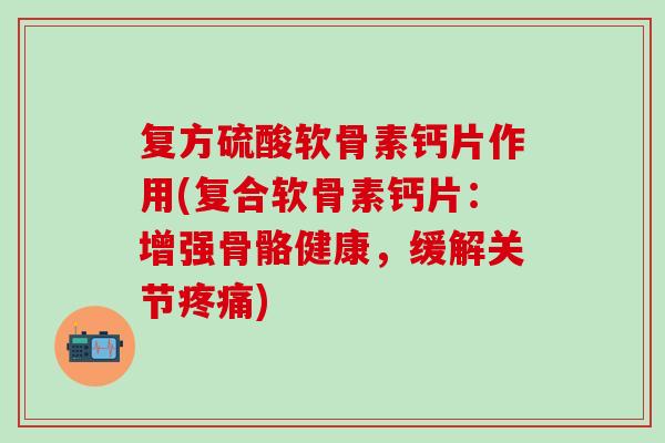 复方硫酸软骨素钙片作用(复合软骨素钙片:增强骨骼健康,缓解关节) 复方硫酸软骨素钙片作用(复合软骨素钙片:增强骨骼健康,缓解关节)