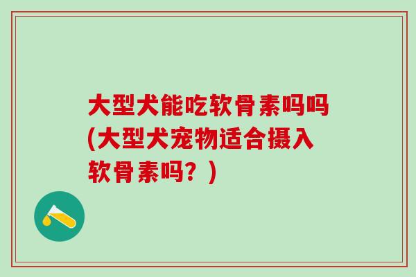 大型犬能吃软骨素吗吗(大型犬宠物适合摄入软骨素吗？)