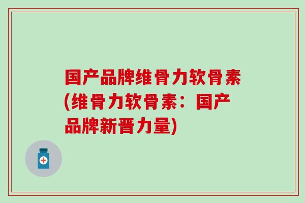 国产品牌维骨力软骨素(维骨力软骨素：国产品牌新晋力量)
