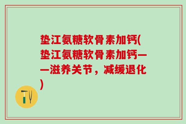 垫江氨糖软骨素加钙(垫江氨糖软骨素加钙——滋养关节，减缓退化)