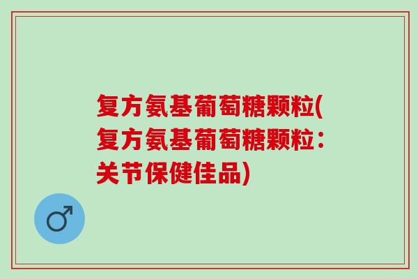 复方氨基葡萄糖颗粒(复方氨基葡萄糖颗粒：关节保健佳品)