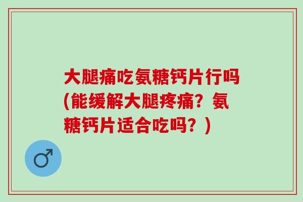 大腿痛吃氨糖钙片行吗(能缓解大腿?氨糖钙片适合吃吗?) 大腿痛吃氨糖钙片行吗(能缓解大腿?氨糖钙片适合吃吗?)
