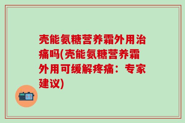 壳能氨糖营养霜外用痛吗(壳能氨糖营养霜外用可缓解：专家建议)