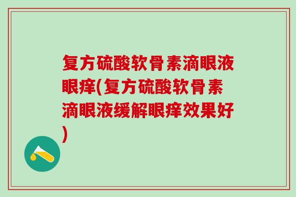 复方硫酸软骨素滴眼液眼痒(复方硫酸软骨素滴眼液缓解眼痒效果好) 复方硫酸软骨素滴眼液眼痒(复方硫酸软骨素滴眼液缓解眼痒效果好)