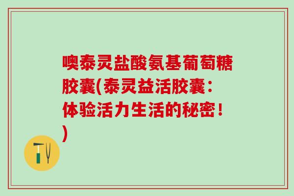 噢泰灵盐酸氨基葡萄糖胶囊(泰灵益活胶囊：体验活力生活的秘密！)