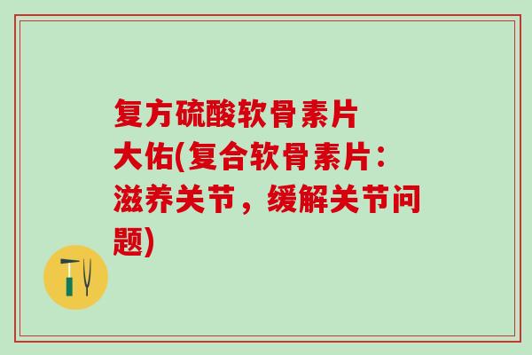 复方硫酸软骨素片 大佑(复合软骨素片:滋养关节,缓解关节问题) 复方硫酸软骨素片 大佑(复合软骨素片:滋养关节,缓解关节问题)