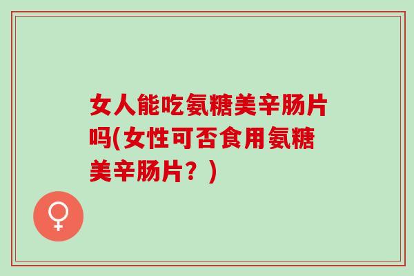 女人能吃氨糖美辛肠片吗(女性可否食用氨糖美辛肠片？)