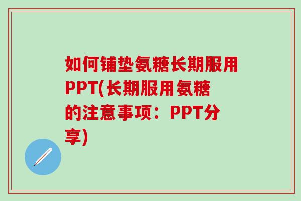 如何铺垫氨糖长期服用PPT(长期服用氨糖的注意事项：PPT分享)
