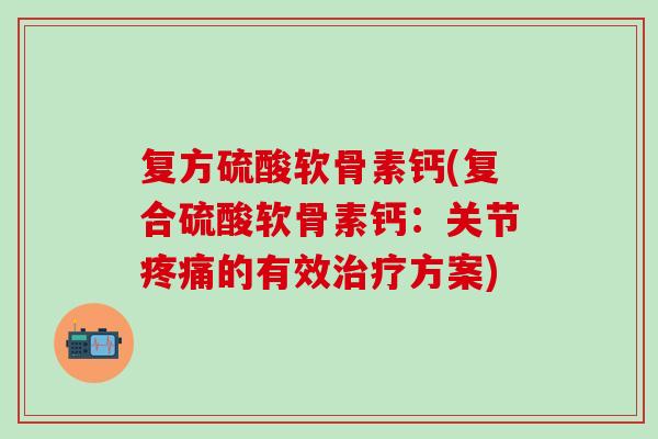 复方硫酸软骨素钙(复合硫酸软骨素钙：关节疼痛的有效治疗方案)