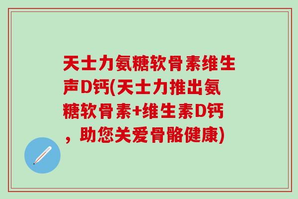 天士力氨糖软骨素维生声D钙(天士力推出氨糖软骨素+维生素D钙，助您关爱骨骼健康)