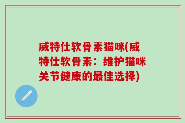 威特仕软骨素猫咪(威特仕软骨素：维护猫咪关节健康的最佳选择)