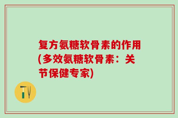 复方氨糖软骨素的作用(多效氨糖软骨素:关节保健专家) 复方氨糖软骨素的作用(多效氨糖软骨素:关节保健专家)