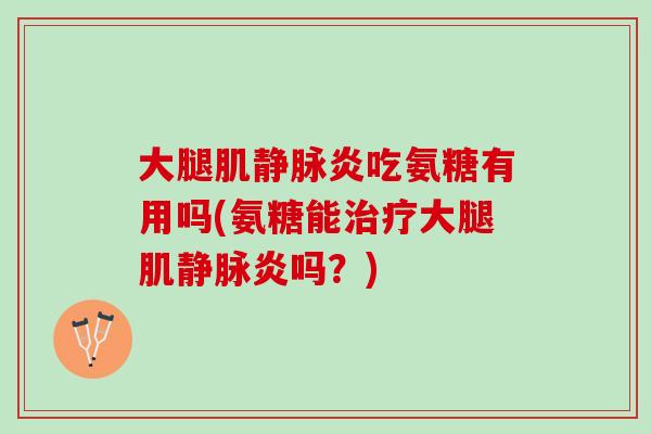 大腿肌静脉炎吃氨糖有用吗(氨糖能大腿肌静脉炎吗？)