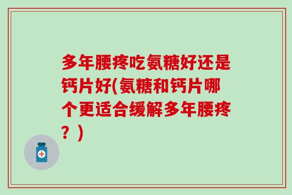 多年腰疼吃氨糖好还是钙片好(氨糖和钙片哪个更适合缓解多年腰疼？)