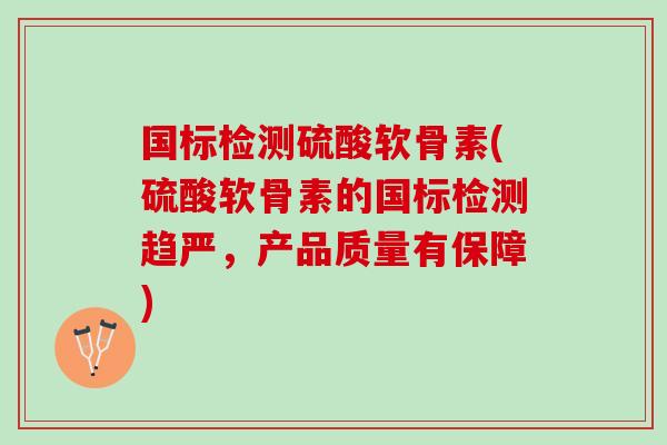 国标检测硫酸软骨素(硫酸软骨素的国标检测趋严，产品质量有保障)