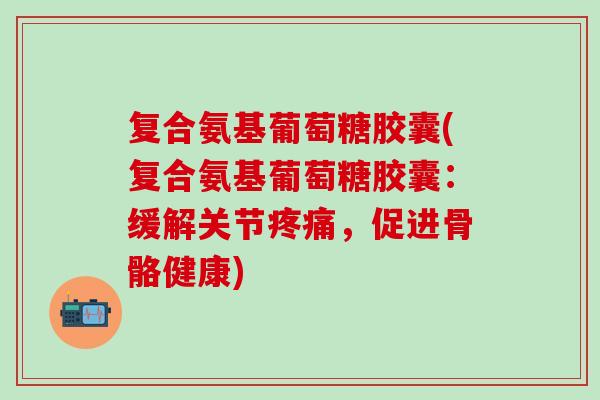 复合氨基葡萄糖胶囊(复合氨基葡萄糖胶囊：缓解关节疼痛，促进骨骼健康)