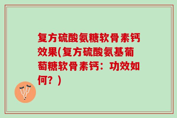 复方硫酸氨糖软骨素钙效果(复方硫酸氨基葡萄糖软骨素钙：功效如何？)
