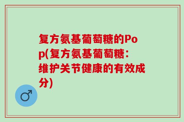 复方氨基葡萄糖的Pop(复方氨基葡萄糖：维护关节健康的有效成分)