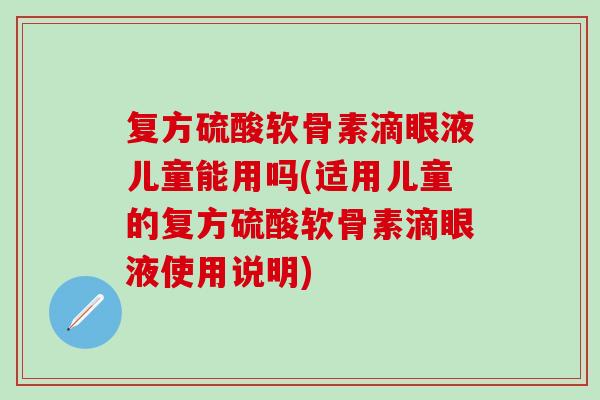 复方硫酸软骨素滴眼液儿童能用吗(适用儿童的复方硫酸软骨素滴眼液使用说明)