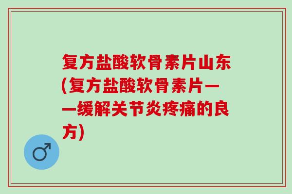 复方盐酸软骨素片山东(复方盐酸软骨素片——缓解关节炎疼痛的良方)