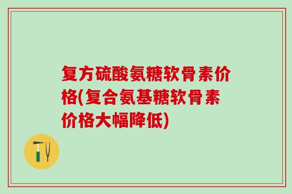 复方硫酸氨糖软骨素价格(复合氨基糖软骨素价格大幅降低)