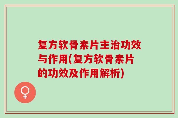 复方软骨素片主治功效与作用(复方软骨素片的功效及作用解析)