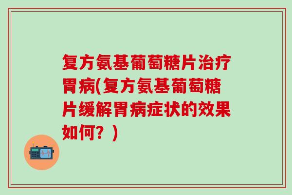 复方氨基葡萄糖片治疗胃病(复方氨基葡萄糖片缓解胃病症状的效果如何？)