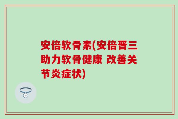 安倍软骨素(安倍晋三助力软骨健康 改善关节状)
