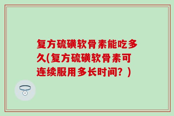 复方硫磺软骨素能吃多久(复方硫磺软骨素可连续服用多长时间？)