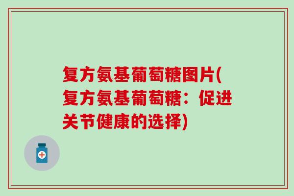 复方氨基葡萄糖图片(复方氨基葡萄糖：促进关节健康的选择)