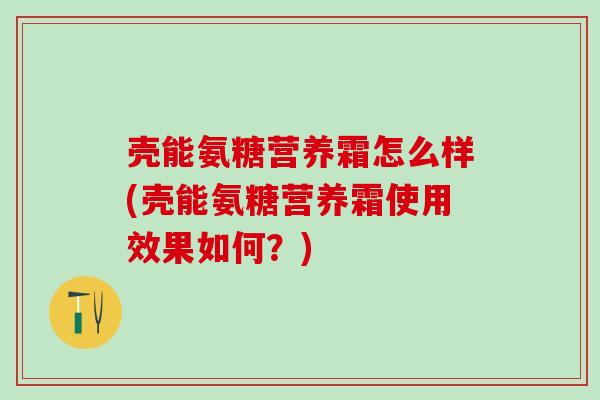 壳能氨糖营养霜怎么样(壳能氨糖营养霜使用效果如何？)