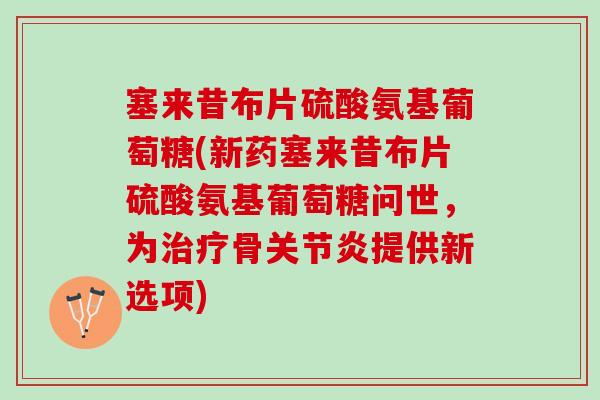 塞来昔布片硫酸氨基葡萄糖(新药塞来昔布片硫酸氨基葡萄糖问世，为骨提供新选项)