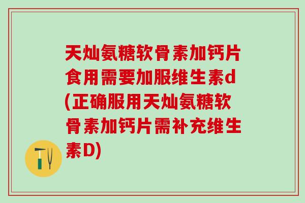 天灿氨糖软骨素加钙片食用需要加服维生素d(正确服用天灿氨糖软骨素加钙片需补充维生素D)