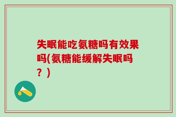 失眠能吃氨糖吗有效果吗(氨糖能缓解失眠吗？)