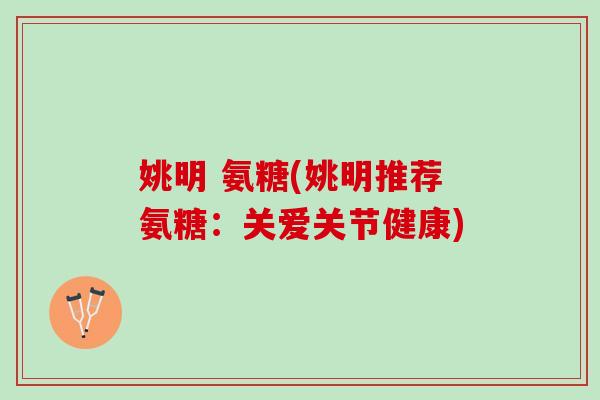姚明 氨糖(姚明推荐氨糖：关爱关节健康)